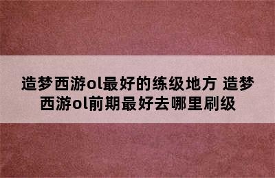 造梦西游ol最好的练级地方 造梦西游ol前期最好去哪里刷级